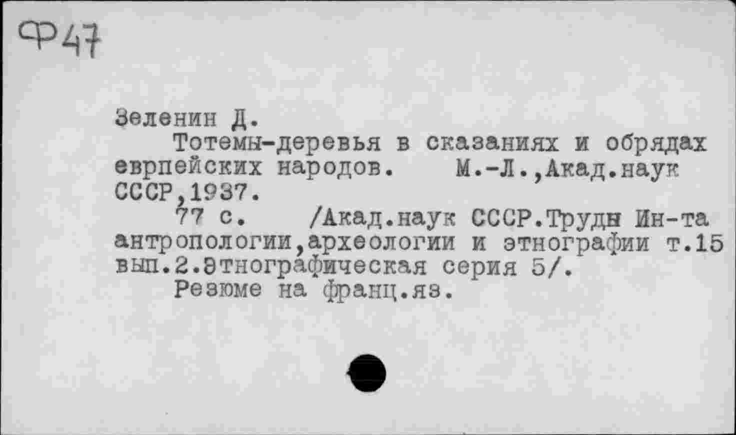 ﻿Зеленин Д.
Тотемы-деревья в сказаниях и обрядах еврпейских народов. М.-Л.,Акад.наук СССР,1937.
77 с. /Акад.наук СССР.Труды Ин-та антропологии,археологии и этнографии т.15 выл.2.Этнографическая серия 5/.
Резюме на франц.яз.